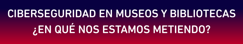 Ciberseguridad en museos y bibliotecas ¡en qué nos estamos metiendo? eBIZ Campus